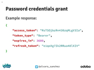 @alvaro_sanchez
Password credentials grant
Example response:
{
"access_token": "RsT5OjbzRn430zqMLgV3Ia",
"token_type": "Bearer",
"expires_in": 3600,
"refresh_token": "e1qoXg7Ik2RRua48lXIV"
}
 