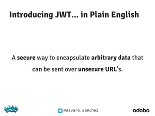 @alvaro_sanchez
Introducing JWT... in Plain English
A secure way to encapsulate arbitrary data that
can be sent over unsecure URL’s.
 