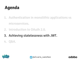 @alvaro_sanchez
Agenda
1. Authentication in monolithic applications vs
microservices.
2. Introduction to OAuth 2.0.
3. Achieving statelessness with JWT.
4. Q&A.
 