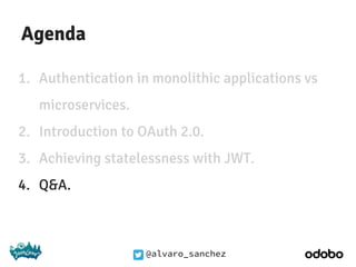 @alvaro_sanchez
Agenda
1. Authentication in monolithic applications vs
microservices.
2. Introduction to OAuth 2.0.
3. Achieving statelessness with JWT.
4. Q&A.
 