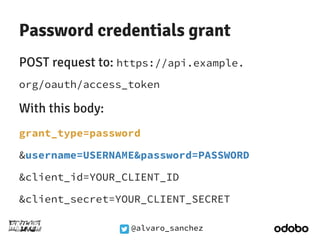 Password credentials grant 
POST request to: https://api.example. 
org/oauth/access_token 
With this body: 
grant_type=pas...