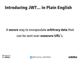 Introducing JWT... in Plain English 
A secure way to encapsulate arbitrary data that 
can be sent over unsecure URL’s. 
@a...