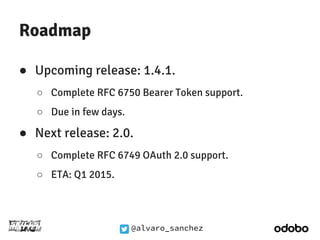 @alvaro_sanchez 
Roadmap 
● Upcoming release: 1.4.1. 
○ Complete RFC 6750 Bearer Token support. 
○ Due in few days. 
● Nex...