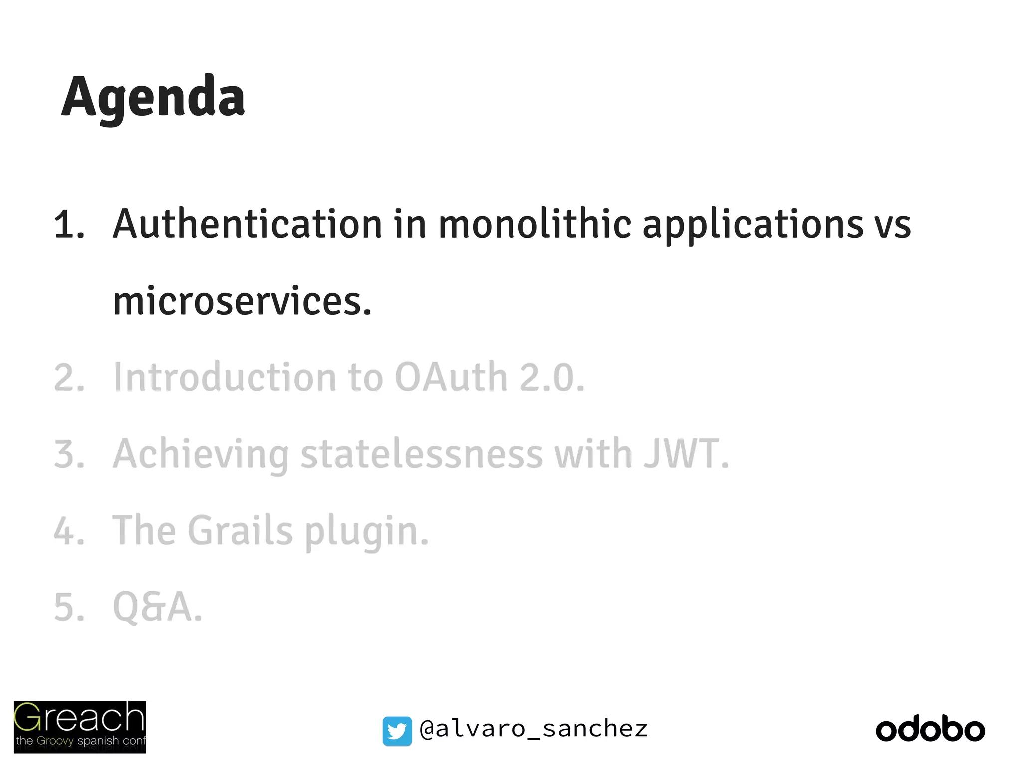 @alvaro_sanchez
Agenda
1. Authentication in monolithic applications vs
microservices.
2. Introduction to OAuth 2.0.
3. Achieving statelessness with JWT.
4. The Grails plugin.
5. Q&A.
 