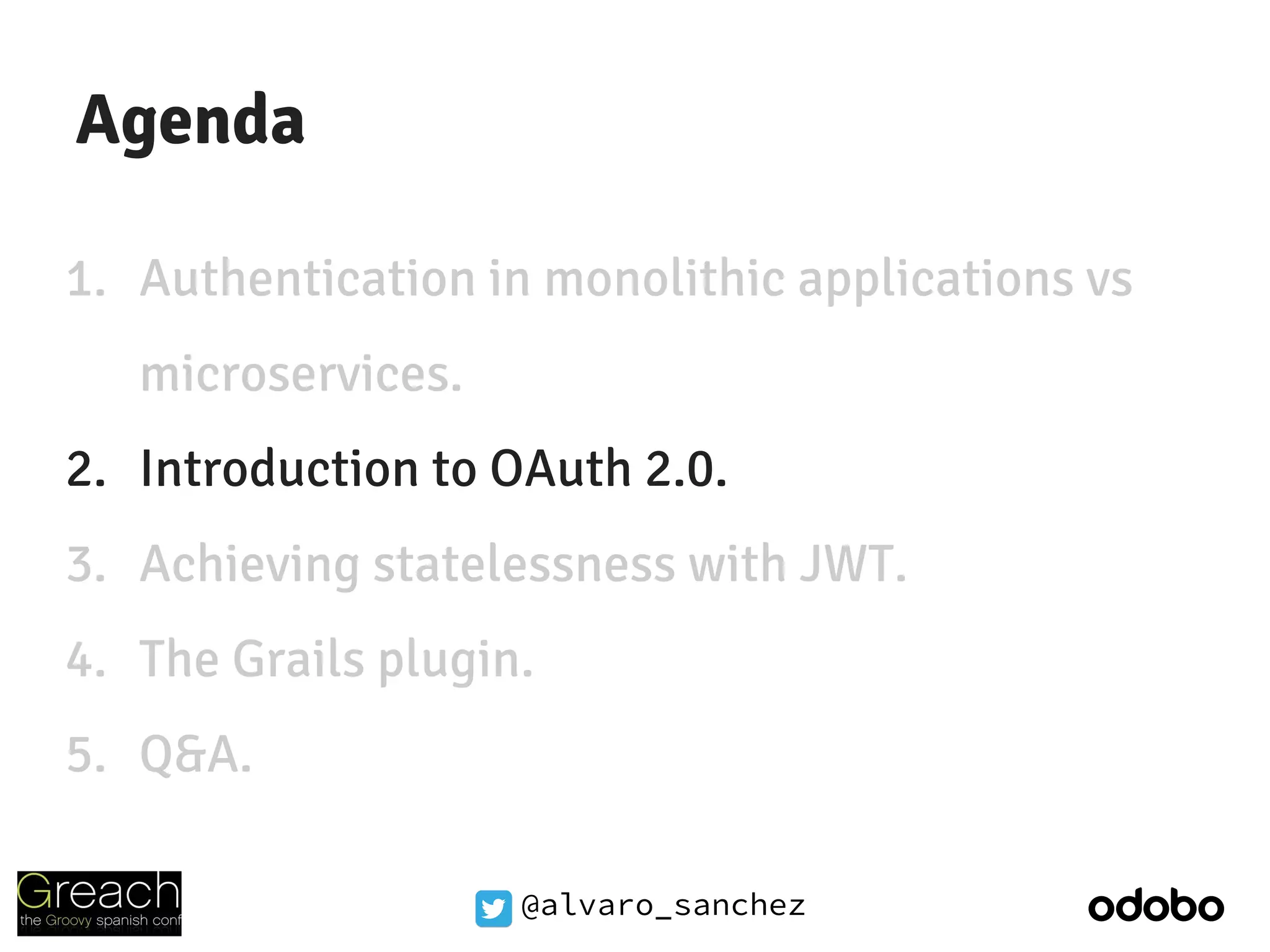 @alvaro_sanchez
Agenda
1. Authentication in monolithic applications vs
microservices.
2. Introduction to OAuth 2.0.
3. Achieving statelessness with JWT.
4. The Grails plugin.
5. Q&A.
 