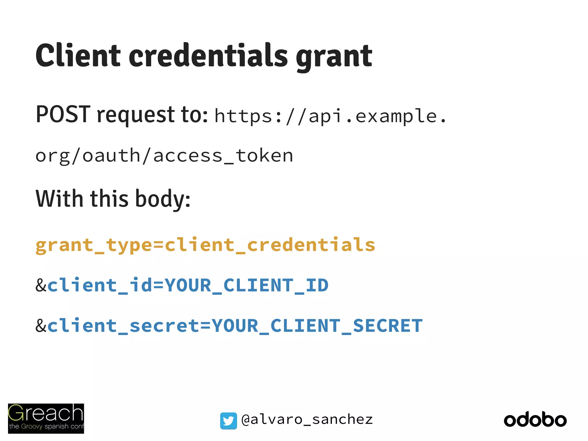 @alvaro_sanchez
Client credentials grant
POST request to: https://api.example.
org/oauth/access_token
With this body:
grant_type=client_credentials
&client_id=YOUR_CLIENT_ID
&client_secret=YOUR_CLIENT_SECRET
 