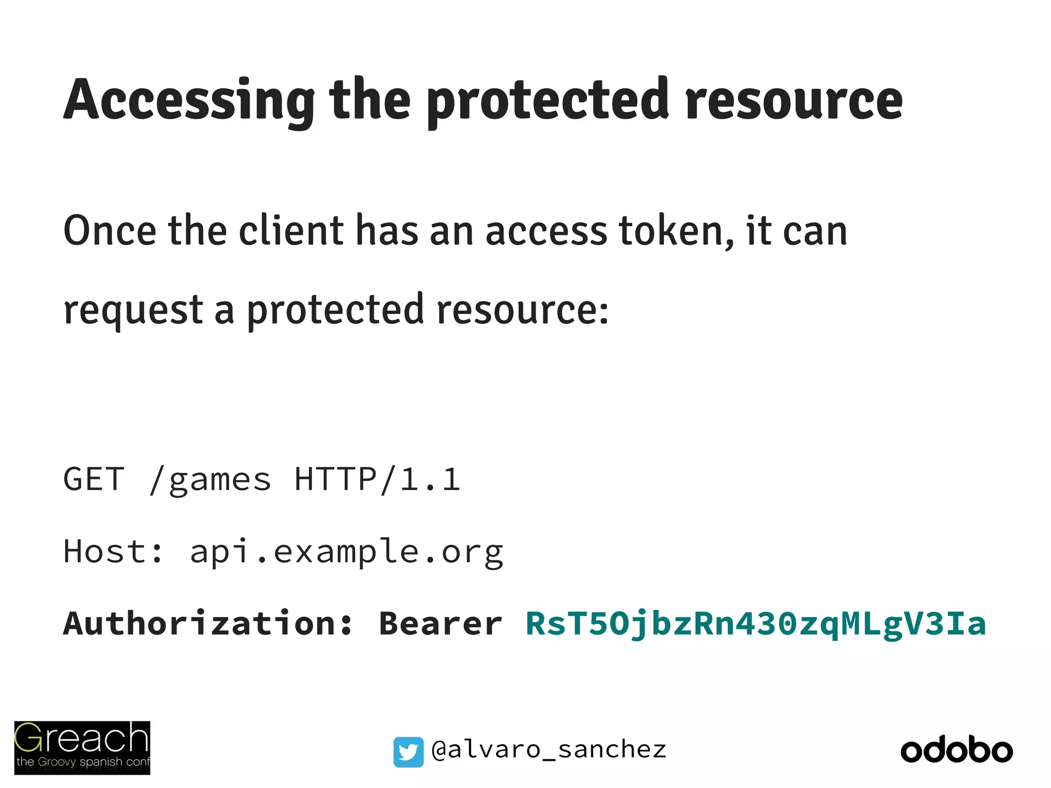 @alvaro_sanchez
Accessing the protected resource
Once the client has an access token, it can
request a protected resource:
GET /games HTTP/1.1
Host: api.example.org
Authorization: Bearer RsT5OjbzRn430zqMLgV3Ia
 