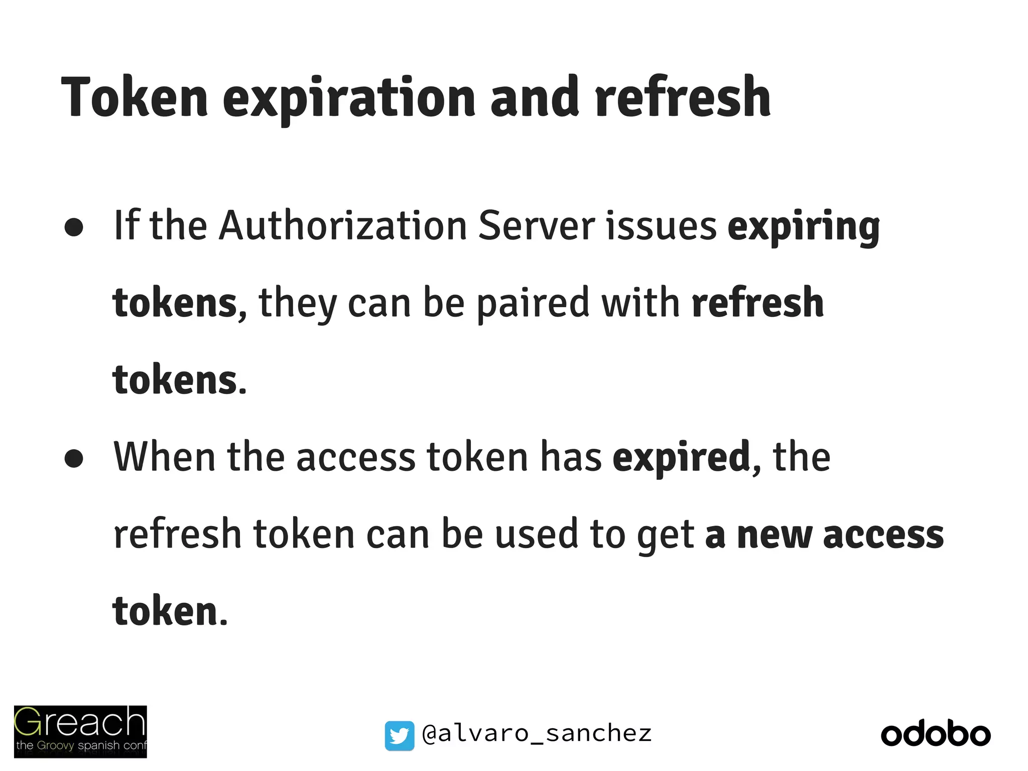 @alvaro_sanchez
Token expiration and refresh
● If the Authorization Server issues expiring
tokens, they can be paired with refresh
tokens.
● When the access token has expired, the
refresh token can be used to get a new access
token.
 
