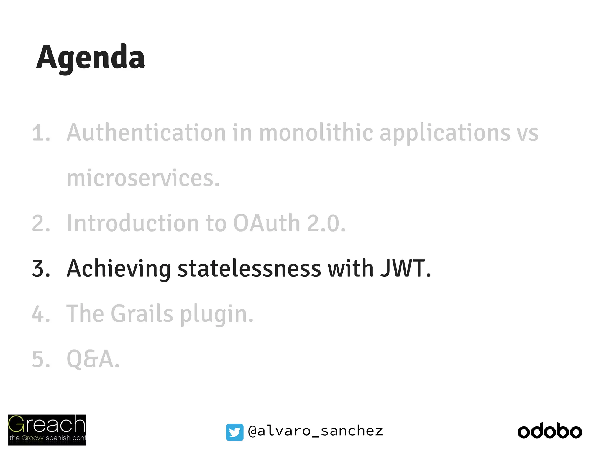@alvaro_sanchez
Agenda
1. Authentication in monolithic applications vs
microservices.
2. Introduction to OAuth 2.0.
3. Achieving statelessness with JWT.
4. The Grails plugin.
5. Q&A.
 
