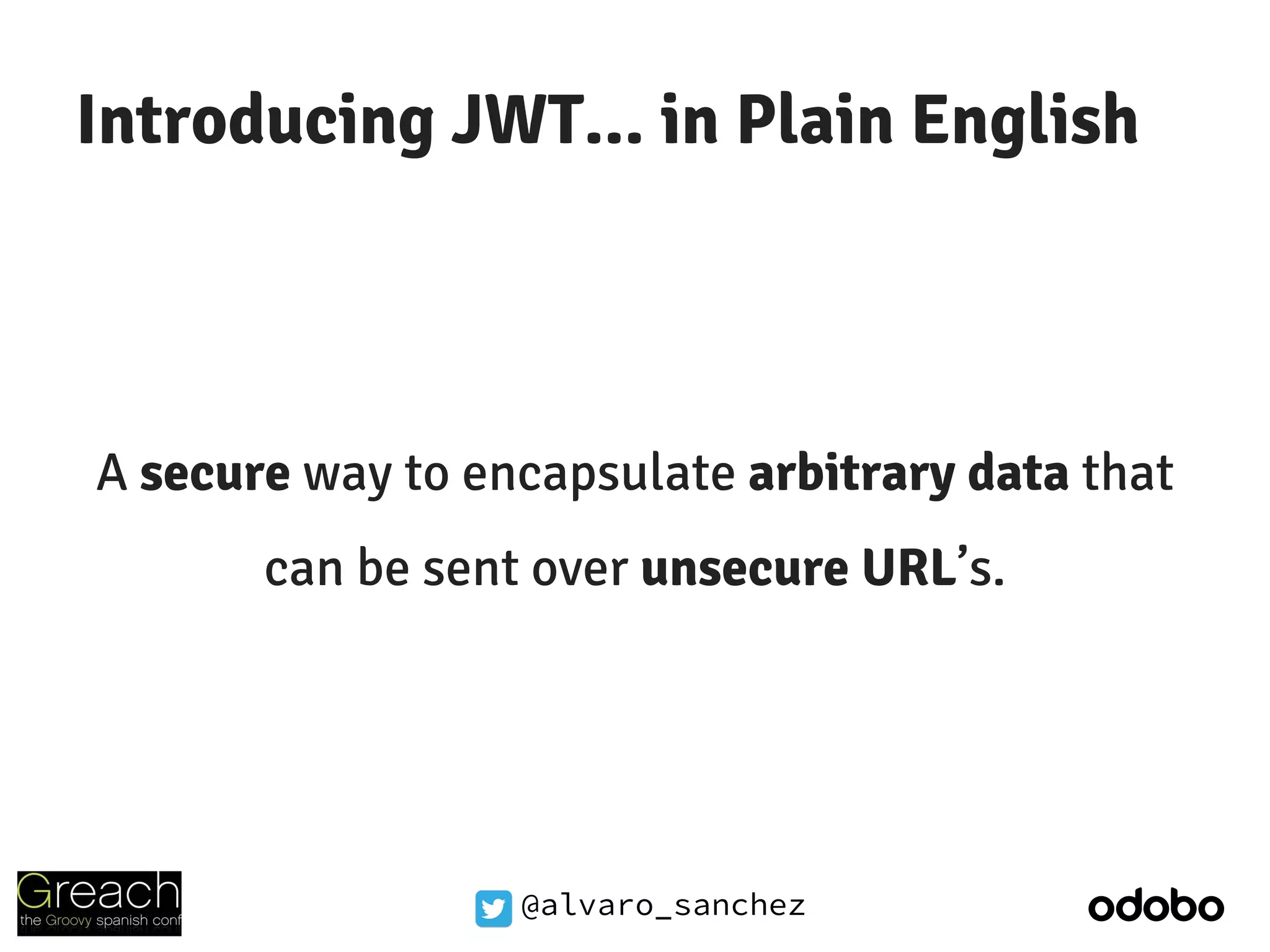 @alvaro_sanchez
Introducing JWT... in Plain English
A secure way to encapsulate arbitrary data that
can be sent over unsecure URL’s.
 