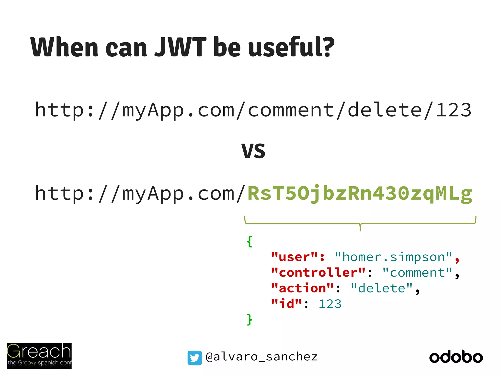 @alvaro_sanchez
When can JWT be useful?
http://myApp.com/comment/delete/123
VS
http://myApp.com/RsT5OjbzRn430zqMLg
{
"user": "homer.simpson",
"controller": "comment",
"action": "delete",
"id": 123
}
 