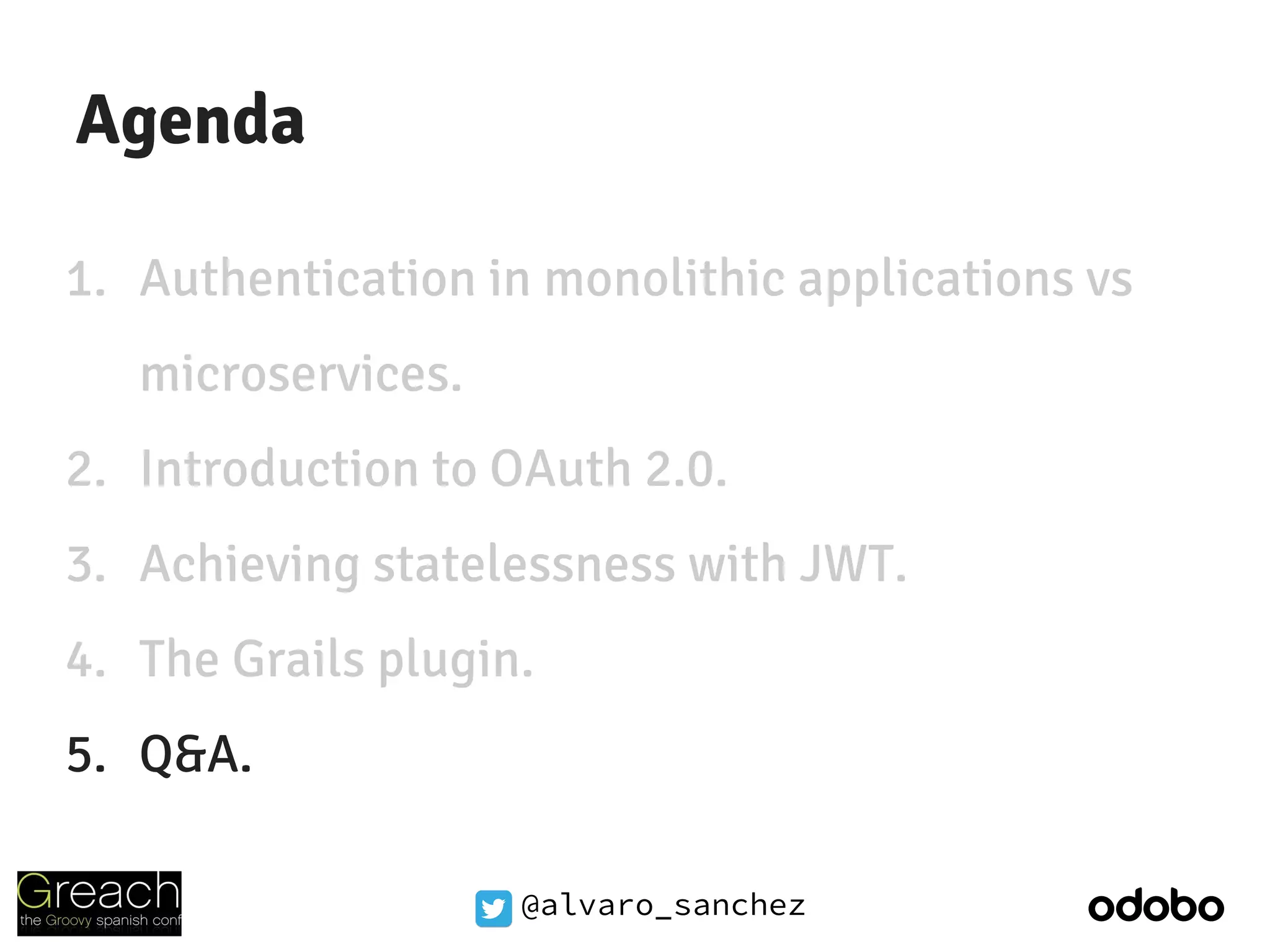 @alvaro_sanchez
Agenda
1. Authentication in monolithic applications vs
microservices.
2. Introduction to OAuth 2.0.
3. Achieving statelessness with JWT.
4. The Grails plugin.
5. Q&A.
 