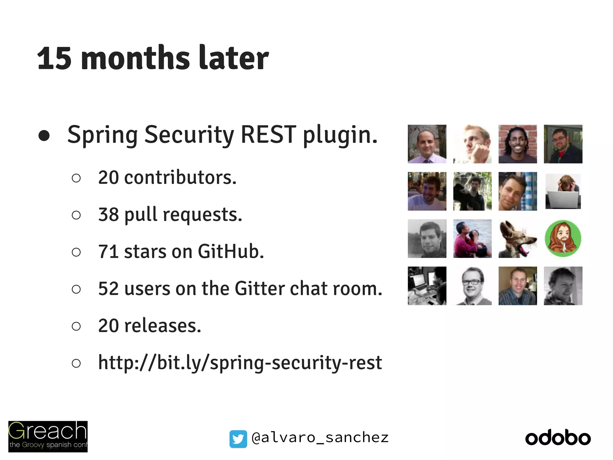 @alvaro_sanchez
15 months later
● Spring Security REST plugin.
○ 20 contributors.
○ 38 pull requests.
○ 71 stars on GitHub.
○ 52 users on the Gitter chat room.
○ 20 releases.
○ http://bit.ly/spring-security-rest
 