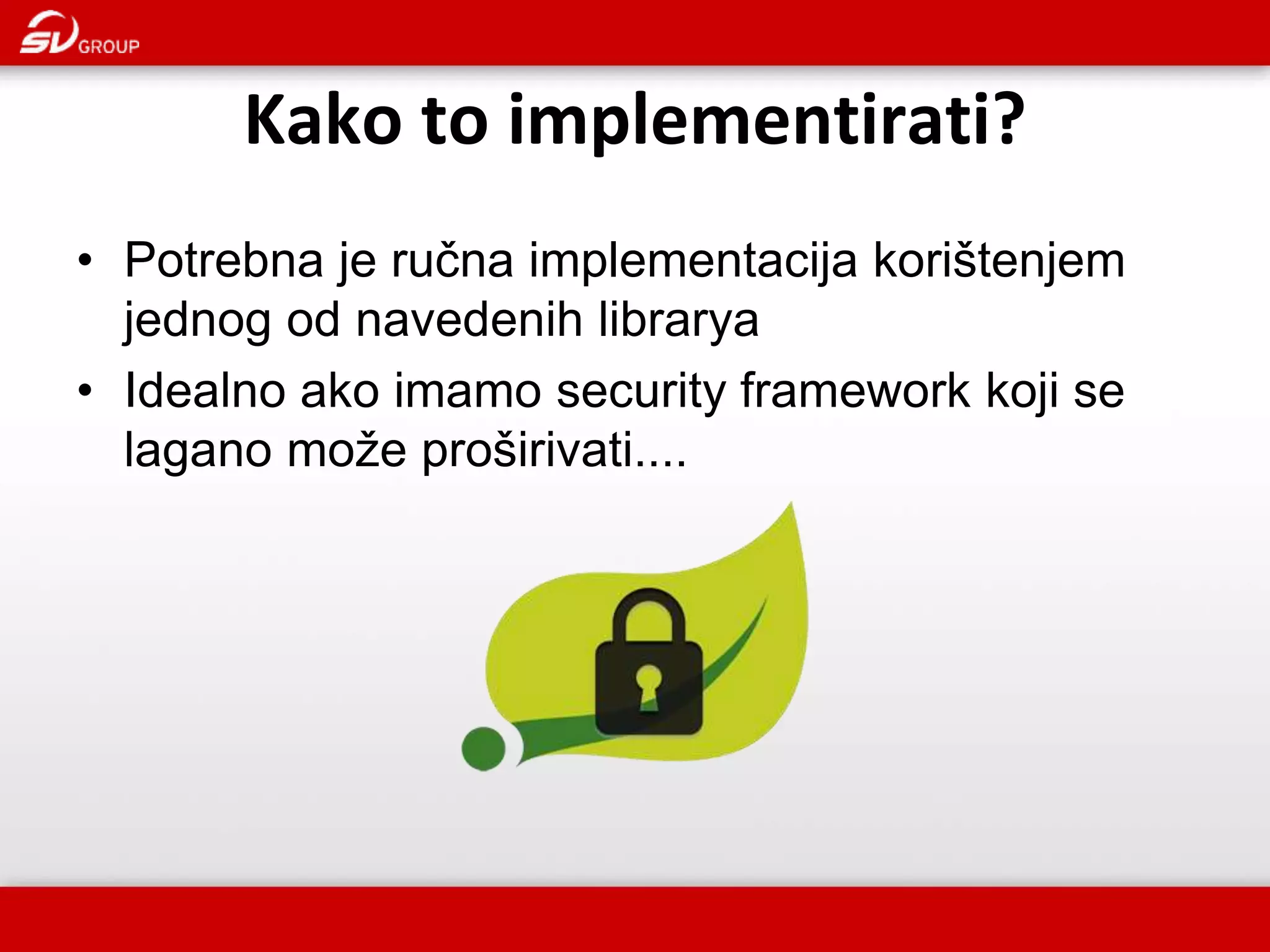 Kako to implementirati? • Potrebna je ručna implementacija korištenjem jednog od navedenih librarya • Idealno ako imamo security framework koji se lagano može proširivati.... 