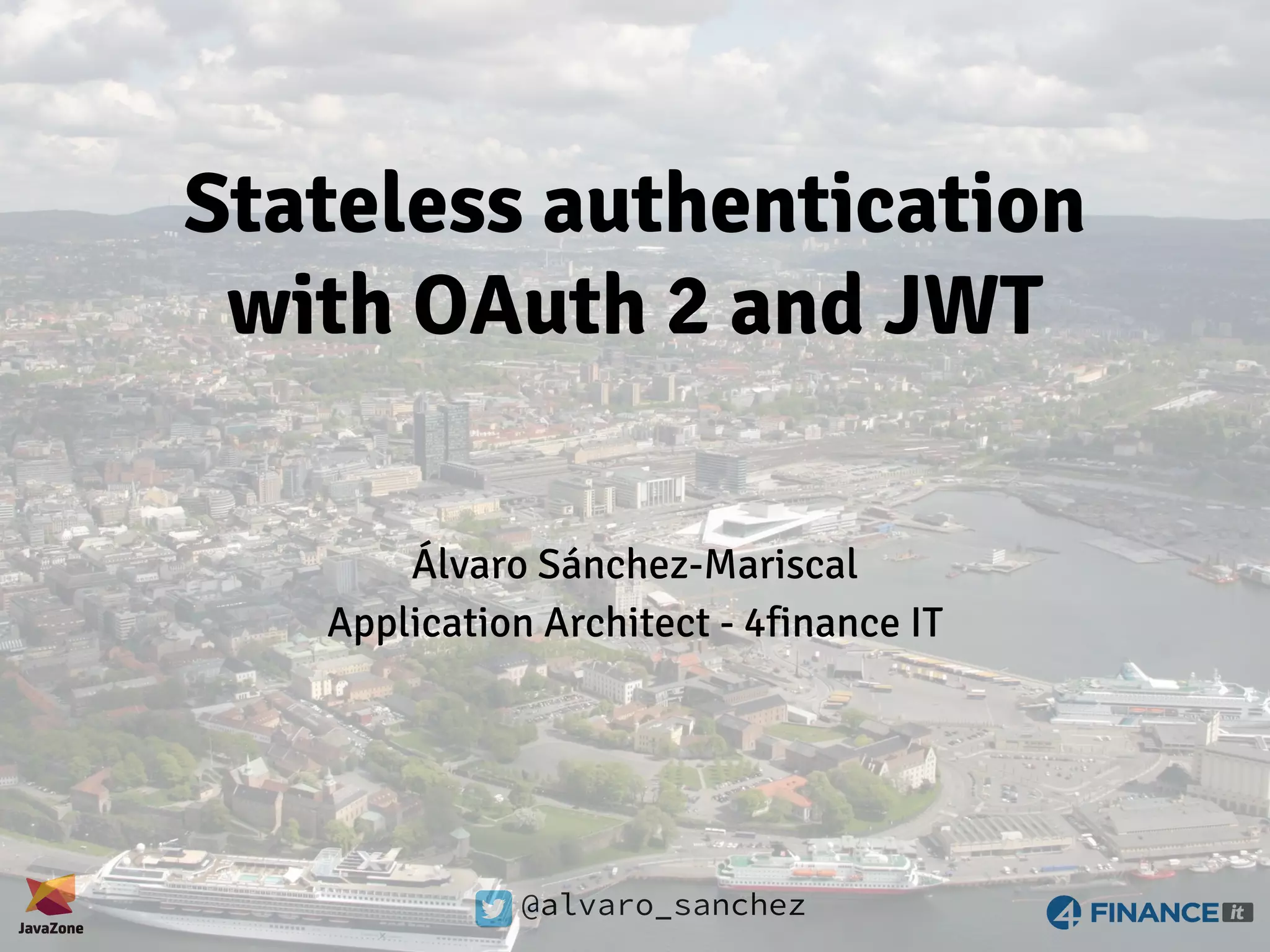 @alvaro_sanchez Stateless authentication with OAuth 2 and JWT Álvaro Sánchez-Mariscal Application Architect - 4finance IT 