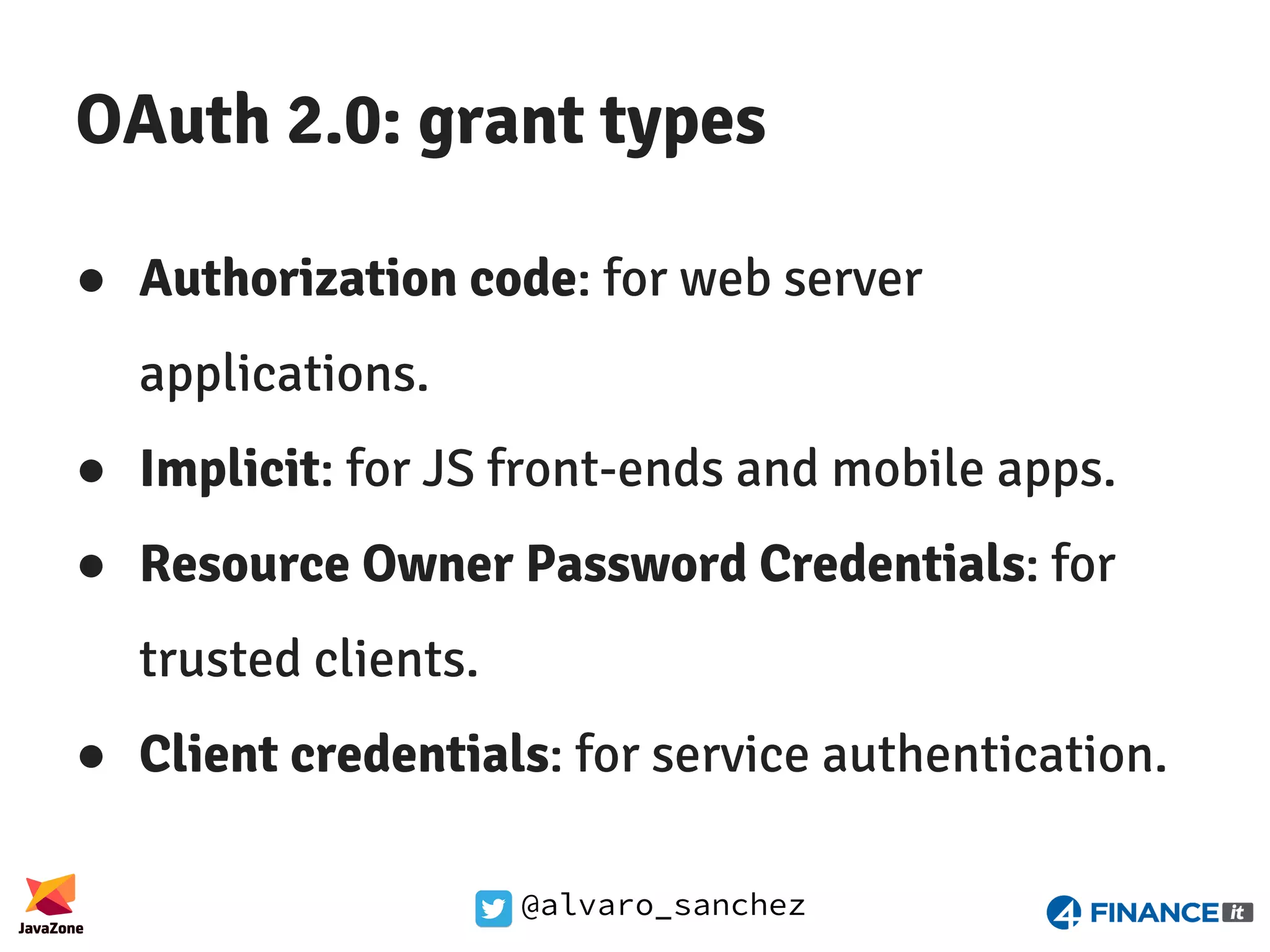 @alvaro_sanchez OAuth 2.0: grant types ● Authorization code: for web server applications. ● Implicit: for JS front-ends and mobile apps. ● Resource Owner Password Credentials: for trusted clients. ● Client credentials: for service authentication. 