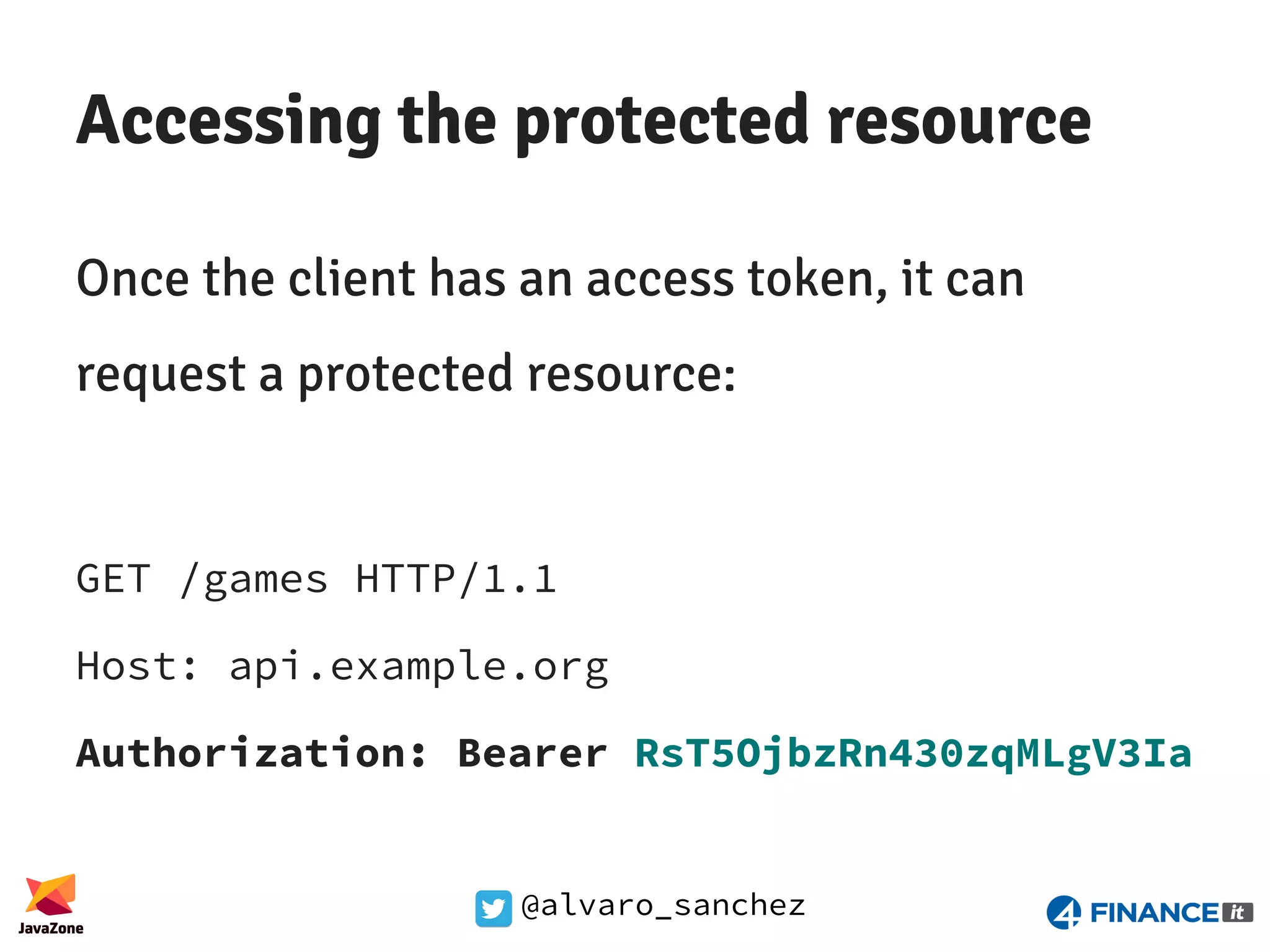 @alvaro_sanchez Accessing the protected resource Once the client has an access token, it can request a protected resource: GET /games HTTP/1.1 Host: api.example.org Authorization: Bearer RsT5OjbzRn430zqMLgV3Ia 