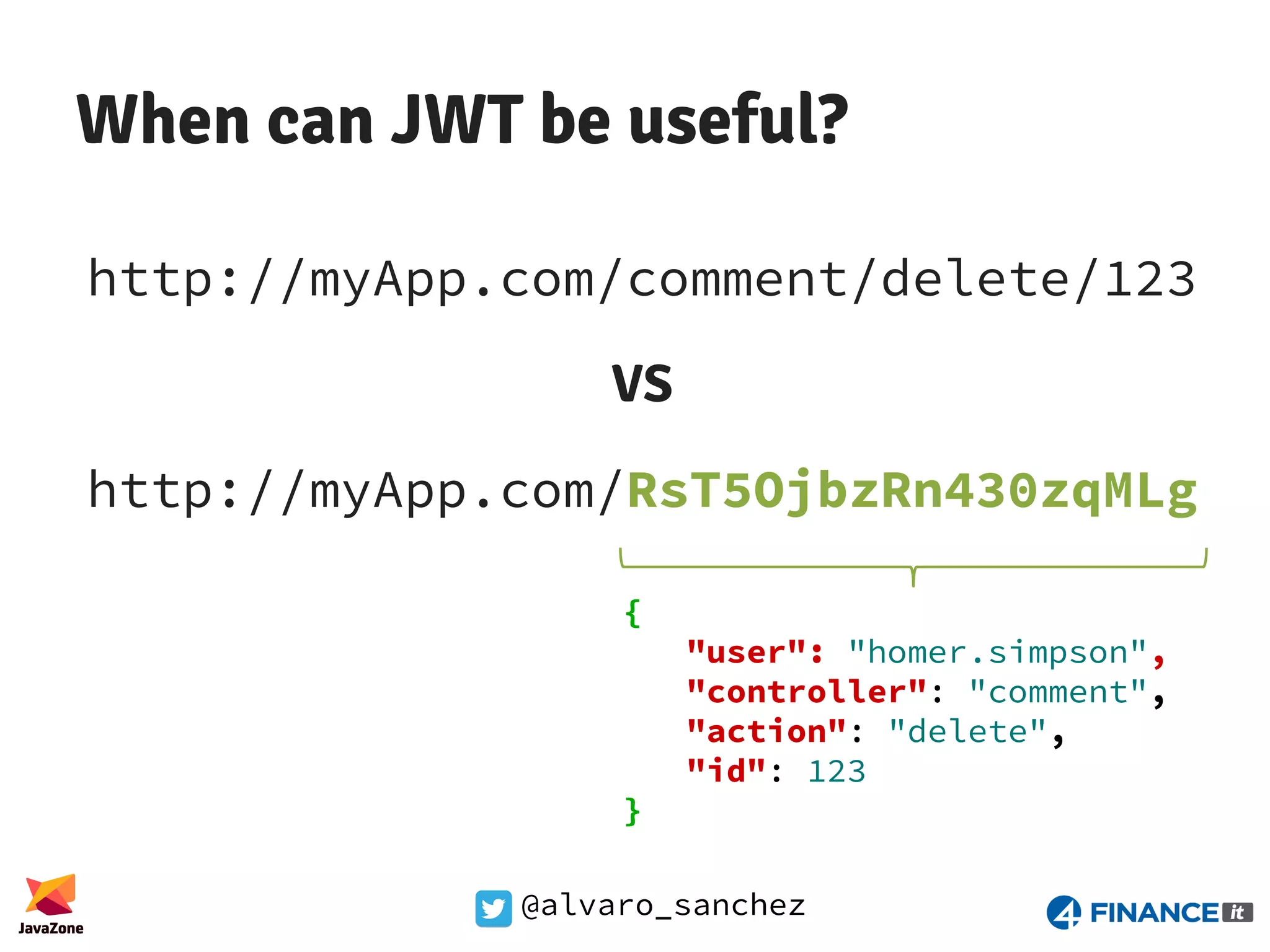 @alvaro_sanchez When can JWT be useful? http://myApp.com/comment/delete/123 VS http://myApp.com/RsT5OjbzRn430zqMLg { "user": "homer.simpson", "controller": "comment", "action": "delete", "id": 123 } 