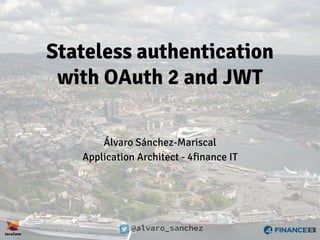 @alvaro_sanchez
Stateless authentication
with OAuth 2 and JWT
Álvaro Sánchez-Mariscal
Application Architect - 4finance IT
 