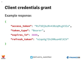@alvaro_sanchez
Client credentials grant
Example response:
{
"access_token": "RsT5OjbzRn430zqMLgV3Ia",
"token_type": "Bearer",
"expires_in": 3600,
"refresh_token": "e1qoXg7Ik2RRua48lXIV"
}
 