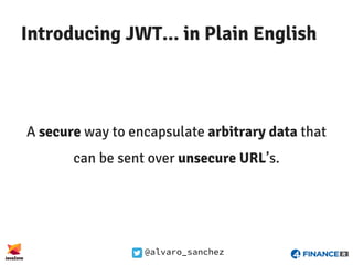 @alvaro_sanchez
Introducing JWT... in Plain English
A secure way to encapsulate arbitrary data that
can be sent over unsecure URL’s.
 