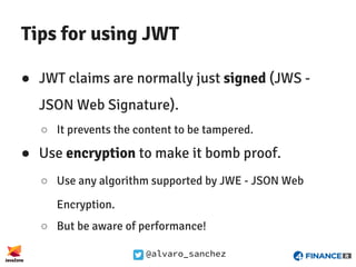 @alvaro_sanchez
Tips for using JWT
● JWT claims are normally just signed (JWS -
JSON Web Signature).
○ It prevents the con...