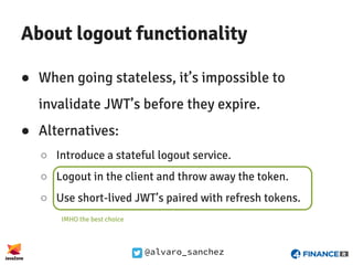 @alvaro_sanchez
About logout functionality
● When going stateless, it’s impossible to
invalidate JWT’s before they expire....