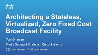 Tom Ohanian
Media Segment Strategist, Cisco Systems
@tomohanian /in/tomohanian
Architecting a Stateless,
Virtualized, Zero Fixed Cost
Broadcast Facility
 
