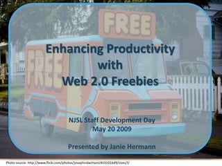 Enhancing Productivity
                                with
                          Web 2.0 Freebies

                                       NJSL Staff Development Day
                                               May 20 2009

                                      Presented by Janie Hermann

Photo source: http://www.flickr.com/photos/josephrobertson/419101649/sizes/l/
 