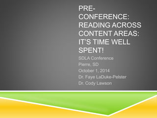 PRE-CONFERENCE: 
READING ACROSS 
CONTENT AREAS: 
IT’S TIME WELL 
SPENT! 
SDLA Conference 
Pierre, SD 
October 1, 2014 
Dr. Faye LaDuke-Pelster 
Dr. Cody Lawson 
 