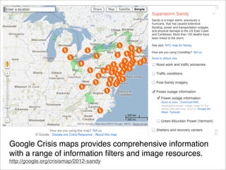 Google Crisis maps provides comprehensive information
with a range of information ﬁlters and image resources.
http://google.org/crisismap/2012-sandy
 