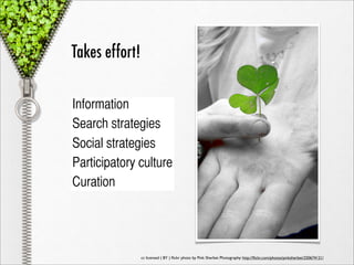 Takes effort!

Information
Search strategies
Social strategies
Participatory culture
Curation




                cc licensed ( BY ) ﬂickr photo by Pink Sherbet Photography: http://ﬂickr.com/photos/pinksherbet/250674121/
 