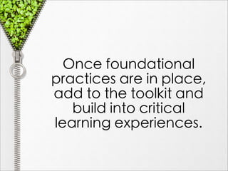 Once foundational
practices are in place,
add to the toolkit and
   build into critical
learning experiences.
 