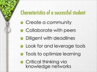 Characteristics of a successful student
   Create a community
   Collaborate with peers
   Diligent with deadlines
   Look for and leverage tools
   Tools to optimize learning
   Critical thinking via
   knowledge networks
 