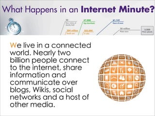 We live in a connected
world. Nearly two
billion people connect
to the internet, share
information and
communicate over
blogs, Wikis, social
networks and a host of
other media.
 