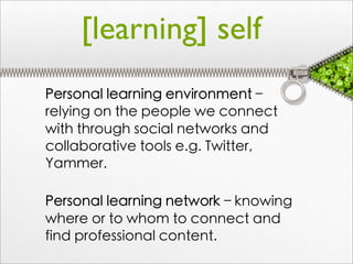 [learning] self
	
 Personal learning environment –
   relying on the people we connect
   with through social networks and
   collaborative tools e.g. Twitter,
   Yammer.

	
 Personal learning network – knowing
   where or to whom to connect and
   find professional content.
 