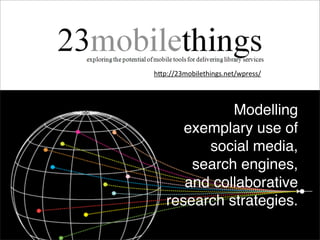 h"p://23mobilethings.net/wpress/




             Modelling
      exemplary use of
         social media,
       search engines,
      and collaborative
   research strategies.
 