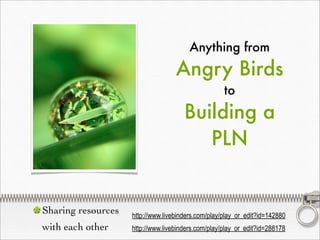 Anything from
                                   Angry Birds
                                                    to
                                      Building a
                                         PLN


Sharing resources   http://www.livebinders.com/play/play_or_edit?id=142880
with each other     http://www.livebinders.com/play/play_or_edit?id=288178
 