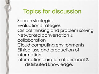 Topics for discussion
Search strategies
Evaluation strategies
Critical thinking and problem solving
Networked conversation &
collaboration
Cloud computing environments
Ethical use and production of
information
Information curation of personal &
    distributed knowledge.
 