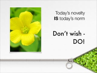 Today’s novelty
IS today’s norm


Don’t wish -
       DO!
 