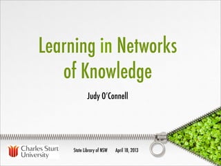 Learning in Networks
   of Knowledge
             Judy O’Connell




     State Library of NSW   April 18, 2013
 
