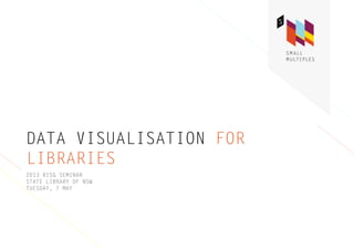 DATA VISUALISATION FOR
LIBRARIES
2013 RISG SEMINAR
STATE LIBRARY OF NSW
TUESDAY, 7 MAY
 