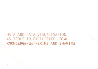3
DATA AND DATA VISUALISATION
AS TOOLS TO FACILITATE LOCAL
KNOWLEDGE-GATHERING AND SHARING
 