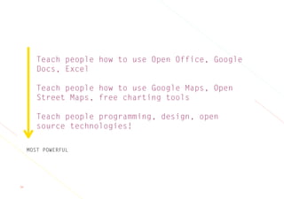 36
Teach people how to use Open Office, Google
Docs, Excel
Teach people how to use Google Maps, Open
Street Maps, free charting tools
Teach people programming, design, open
source technologies!
MOST POWERFUL
 