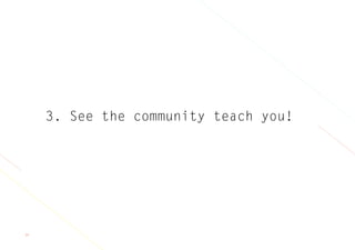 37
3. See the community teach you!
 