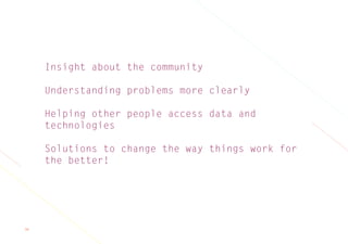 38
Insight about the community
Understanding problems more clearly
Helping other people access data and
technologies
Solutions to change the way things work for
the better!
 