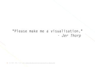 JER THORP, APRIL 3 2013, HTTP://BLOGS.HBR.ORG/CS/2013/04/VISUALIZATION_AS_PROCESS.HTML39
"Please make me a visualisation."
- Jer Thorp
 