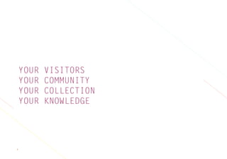 4
YOUR VISITORS
YOUR COMMUNITY
YOUR COLLECTION
YOUR KNOWLEDGE
 
