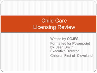 Child Care Licensing Review,[object Object],Written by ODJFS,[object Object],Formatted for Powerpoint by  Jean Smith                                       Executive Director,[object Object],Children First of  Cleveland,[object Object]