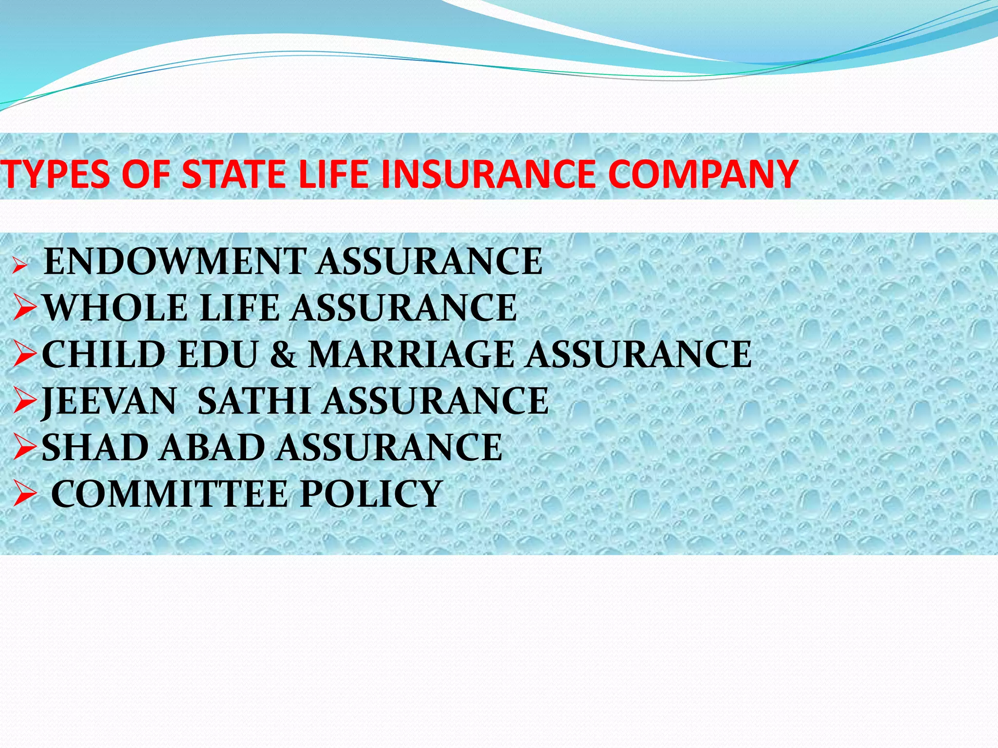 TYPES OF STATE LIFE INSURANCE COMPANY
 ENDOWMENT ASSURANCE
WHOLE LIFE ASSURANCE
CHILD EDU & MARRIAGE ASSURANCE
JEEVAN SATHI ASSURANCE
SHAD ABAD ASSURANCE
 COMMITTEE POLICY
 